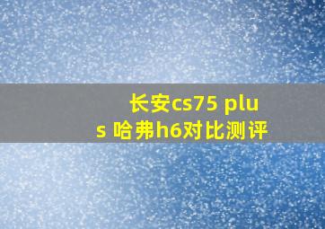 长安cs75 plus 哈弗h6对比测评